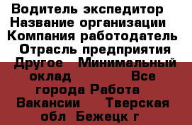 Водитель-экспедитор › Название организации ­ Компания-работодатель › Отрасль предприятия ­ Другое › Минимальный оклад ­ 21 000 - Все города Работа » Вакансии   . Тверская обл.,Бежецк г.